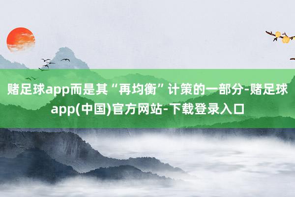 赌足球app而是其“再均衡”计策的一部分-赌足球app(中国)官方网站-下载登录入口