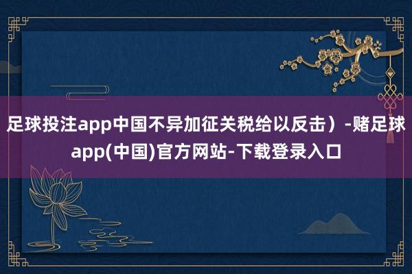 足球投注app中国不异加征关税给以反击)-赌足球app(中国