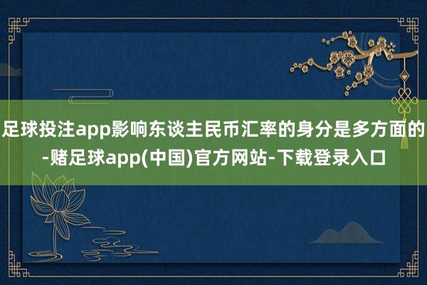 足球投注app影响东谈主民币汇率的身分是多方面的-赌足球app(中国)官方网站-下载登录入口
