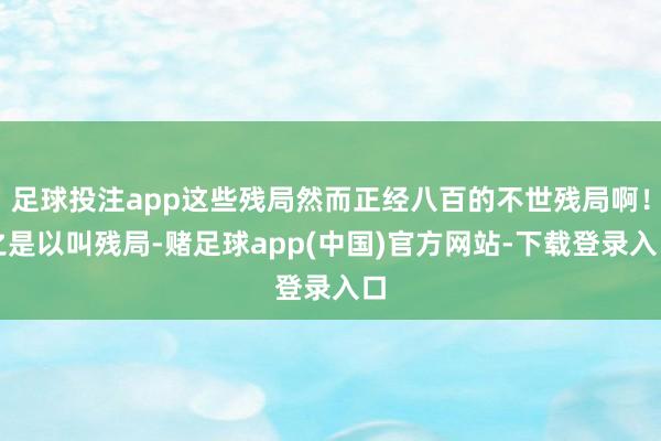 足球投注app这些残局然而正经八百的不世残局啊！之是以叫残局-赌足球app(中国)官方网站-下载登录入口