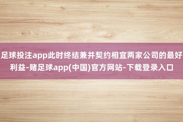 足球投注app此时终结兼并契约相宜两家公司的最好利益-赌足球