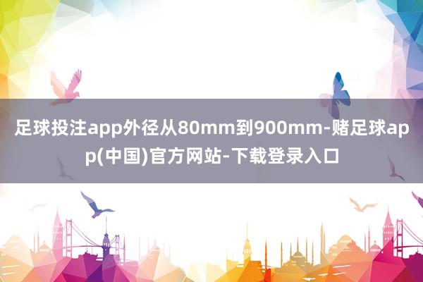 足球投注app外径从80mm到900mm-赌足球app(中国)官方网站-下载登录入口