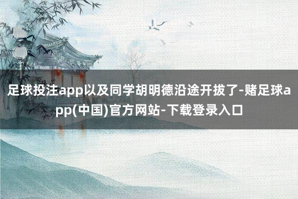 足球投注app以及同学胡明德沿途开拔了-赌足球app(中国)官方网站-下载登录入口