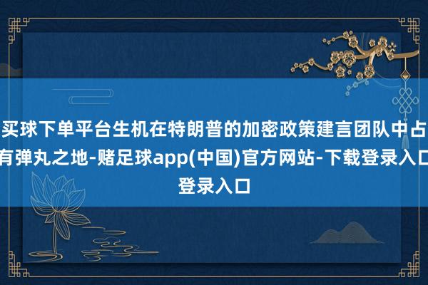 买球下单平台生机在特朗普的加密政策建言团队中占有弹丸之地-赌足球app(中国)官方网站-下载登录入口