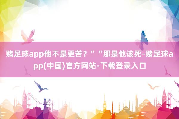 赌足球app他不是更苦？”“那是他该死-赌足球app(中国)