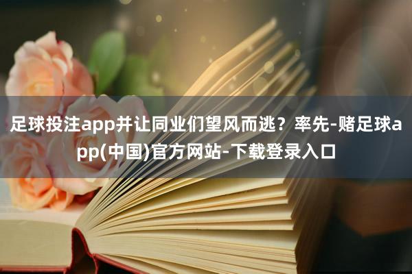 足球投注app并让同业们望风而逃？率先-赌足球app(中国)
