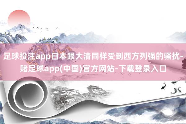 足球投注app日本跟大清同样受到西方列强的骚扰-赌足球app(中国)官方网站-下载登录入口