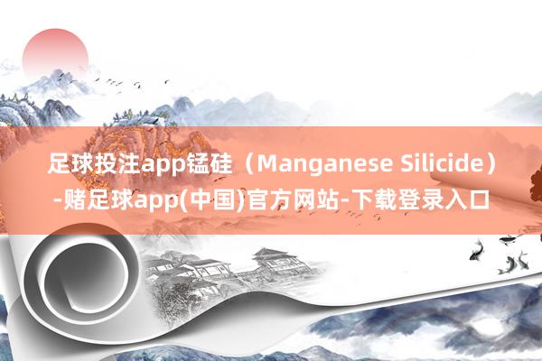 足球投注app锰硅（Manganese Silicide）-