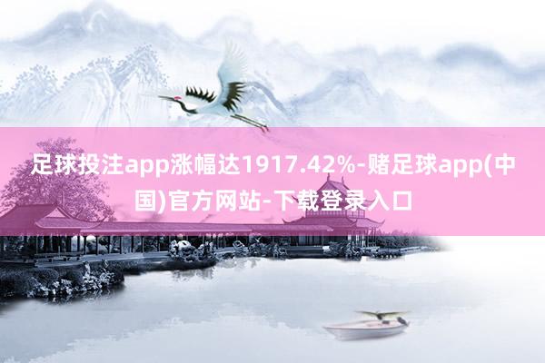 足球投注app涨幅达1917.42%-赌足球app(中国)官