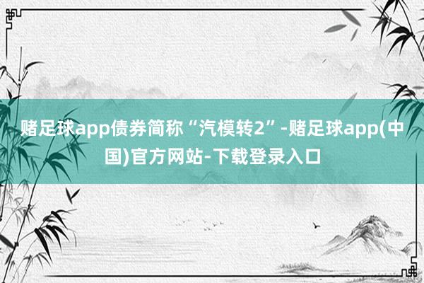 赌足球app债券简称“汽模转2”-赌足球app(中国)官方网