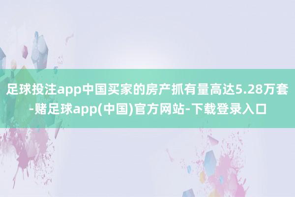 足球投注app中国买家的房产抓有量高达5.28万套-赌足球a