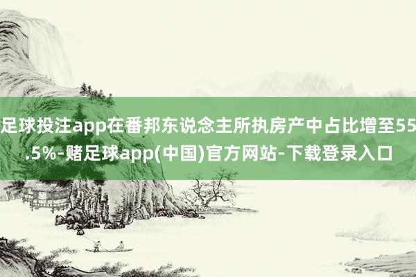 足球投注app在番邦东说念主所执房产中占比增至55.5%-赌