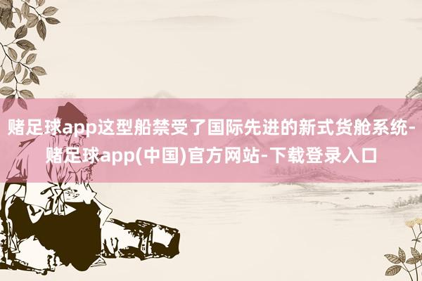 赌足球app这型船禁受了国际先进的新式货舱系统-赌足球app