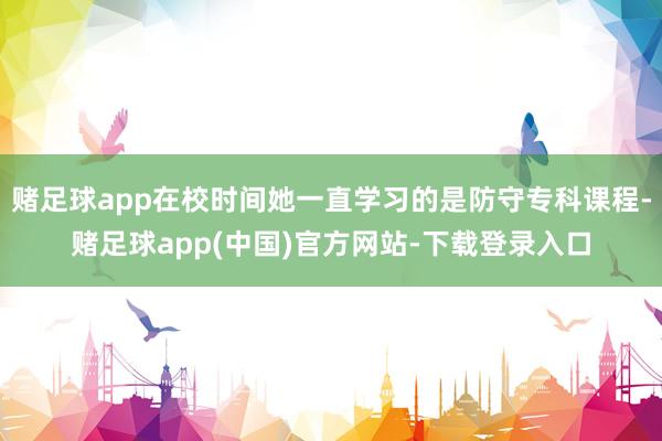 赌足球app在校时间她一直学习的是防守专科课程-赌足球app(中国)官方网站-下载登录入口