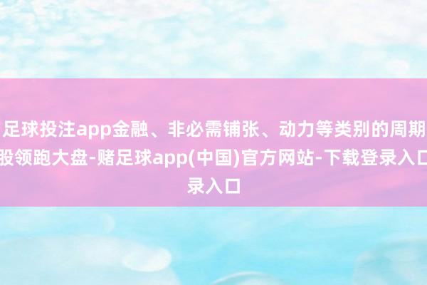 足球投注app金融、非必需铺张、动力等类别的周期股领跑大盘-赌足球app(中国)官方网站-下载登录入口