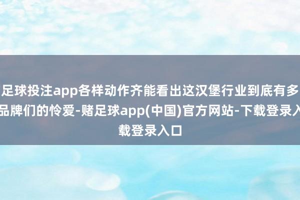 足球投注app各样动作齐能看出这汉堡行业到底有多受品牌们的怜爱-赌足球app(中国)官方网站-下载登录入口