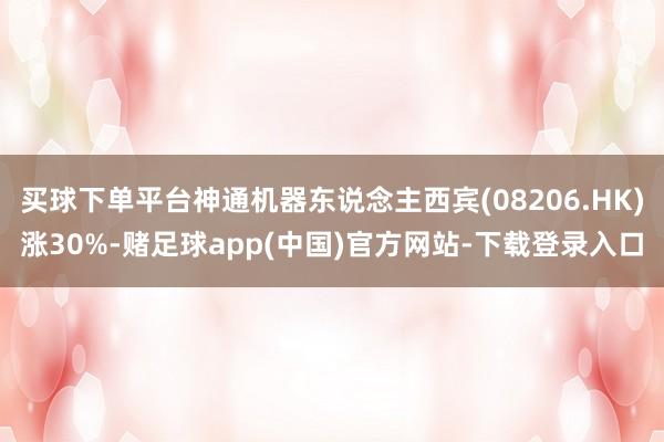 买球下单平台神通机器东说念主西宾(08206.HK)涨30%
