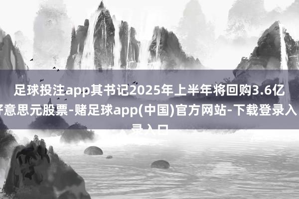 足球投注app其书记2025年上半年将回购3.6亿好意思元股