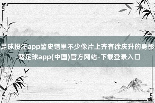 足球投注app警史馆里不少像片上齐有徐庆升的身影-赌足球ap