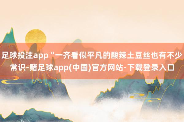 足球投注app“一齐看似平凡的酸辣土豆丝也有不少常识-赌足球