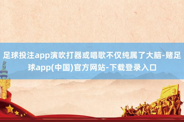 足球投注app演吹打器或唱歌不仅纯属了大脑-赌足球app(中