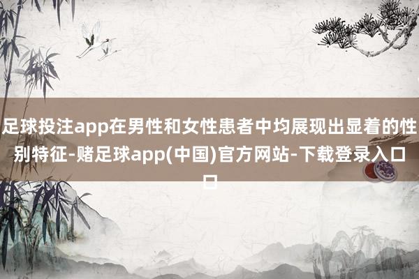 足球投注app在男性和女性患者中均展现出显着的性别特征-赌足球app(中国)官方网站-下载登录入口