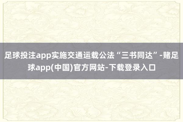 足球投注app实施交通运载公法“三书同达”-赌足球app(中国)官方网站-下载登录入口