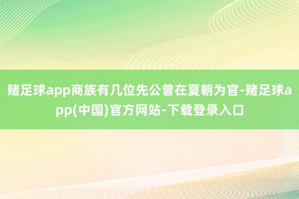 赌足球app商族有几位先公曾在夏朝为官-赌足球app(中国)官方网站-下载登录入口