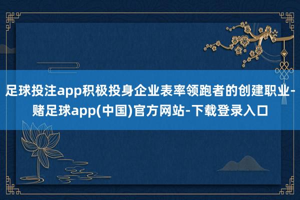 足球投注app积极投身企业表率领跑者的创建职业-赌足球app