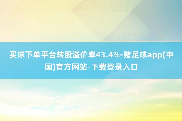 买球下单平台转股溢价率43.4%-赌足球app(中国)官方网
