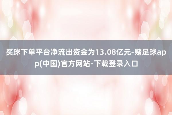 买球下单平台净流出资金为13.08亿元-赌足球app(中国)官方网站-下载登录入口