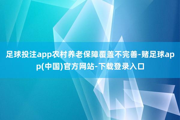 足球投注app农村养老保障覆盖不完善-赌足球app(中国)官方网站-下载登录入口
