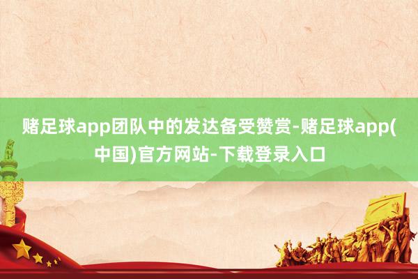赌足球app团队中的发达备受赞赏-赌足球app(中国)官方网站-下载登录入口