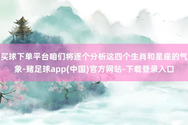 买球下单平台咱们将逐个分析这四个生肖和星座的气象-赌足球app(中国)官方网站-下载登录入口