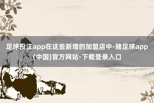足球投注app在这些新增的加盟店中-赌足球app(中国)官方网站-下载登录入口