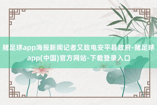 赌足球app海报新闻记者又致电安平县政府-赌足球app(中国)官方网站-下载登录入口