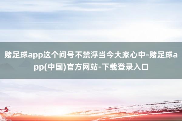 赌足球app这个问号不禁浮当今大家心中-赌足球app(中国)官方网站-下载登录入口