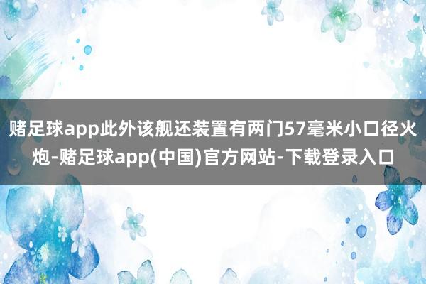 赌足球app此外该舰还装置有两门57毫米小口径火炮-赌足球app(中国)官方网站-下载登录入口