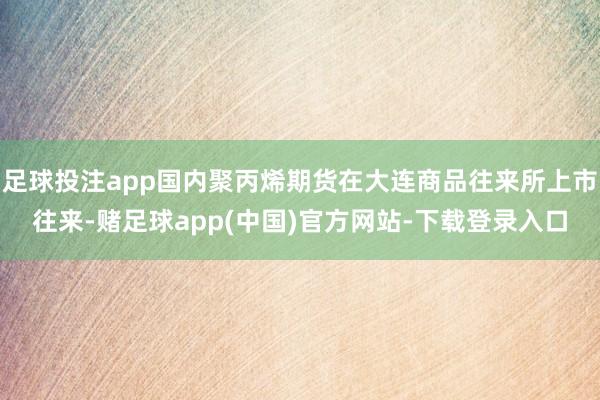 足球投注app国内聚丙烯期货在大连商品往来所上市往来-赌足球app(中国)官方网站-下载登录入口