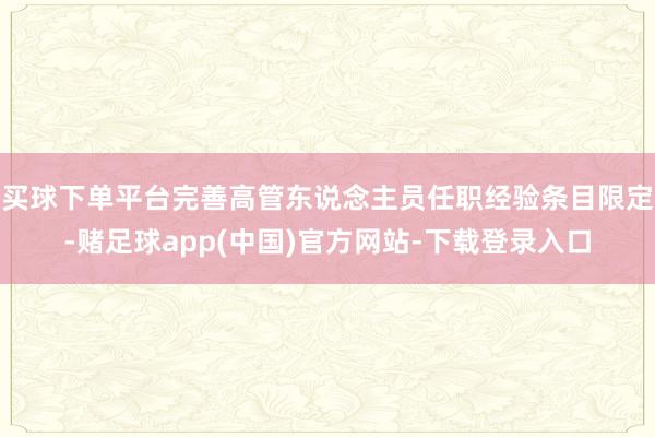 买球下单平台完善高管东说念主员任职经验条目限定-赌足球app(中国)官方网站-下载登录入口