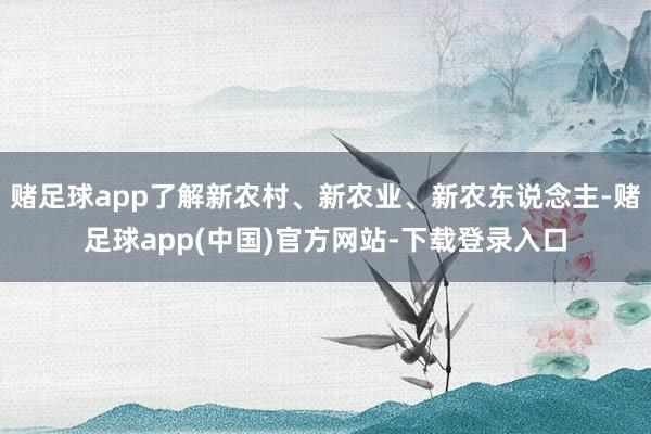 赌足球app了解新农村、新农业、新农东说念主-赌足球app(中国)官方网站-下载登录入口
