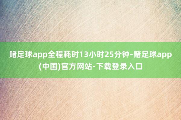 赌足球app全程耗时13小时25分钟-赌足球app(中国)官方网站-下载登录入口