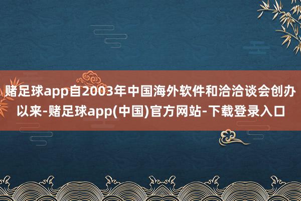 赌足球app自2003年中国海外软件和洽洽谈会创办以来-赌足球app(中国)官方网站-下载登录入口