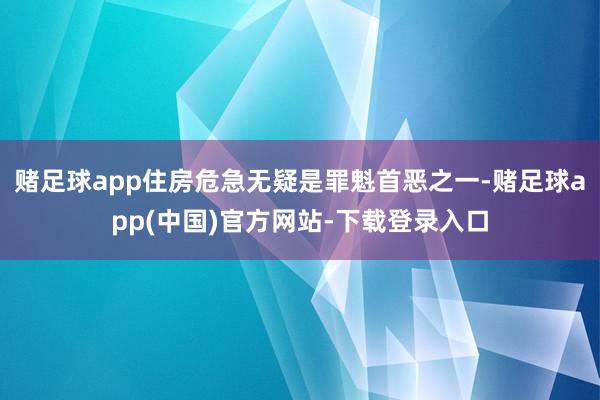 赌足球app住房危急无疑是罪魁首恶之一-赌足球app(中国)官方网站-下载登录入口