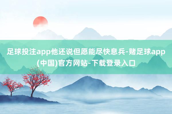 足球投注app他还说但愿能尽快息兵-赌足球app(中国)官方网站-下载登录入口