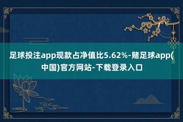 足球投注app现款占净值比5.62%-赌足球app(中国)官方网站-下载登录入口