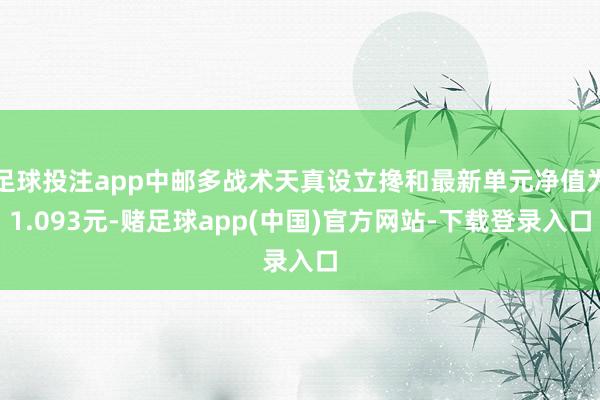 足球投注app中邮多战术天真设立搀和最新单元净值为1.093元-赌足球app(中国)官方网站-下载登录入口