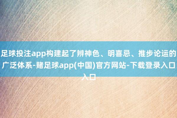 足球投注app构建起了辨神色、明喜忌、推步论运的广泛体系-赌足球app(中国)官方网站-下载登录入口