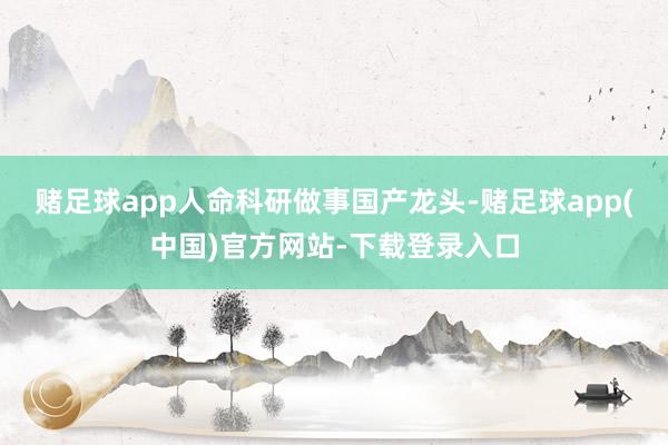 赌足球app　　人命科研做事国产龙头-赌足球app(中国)官方网站-下载登录入口