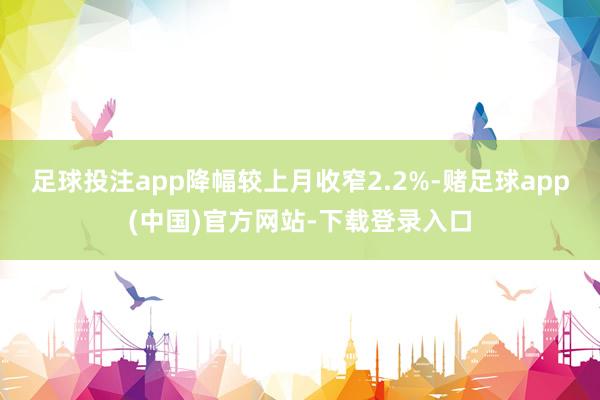 足球投注app降幅较上月收窄2.2%-赌足球app(中国)官方网站-下载登录入口